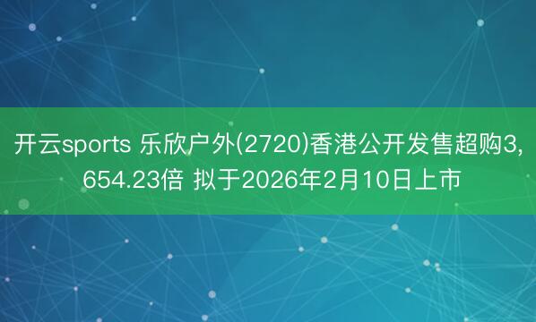 开云sports 乐欣户外(2720)香港公开发售超购3, 654.23倍 拟于2026年2月10日上市