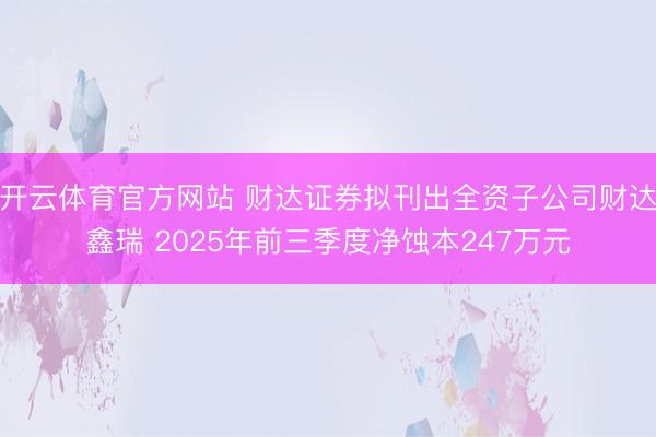 开云体育官方网站 财达证券拟刊出全资子公司财达鑫瑞 2025年前三季度净蚀本247万元