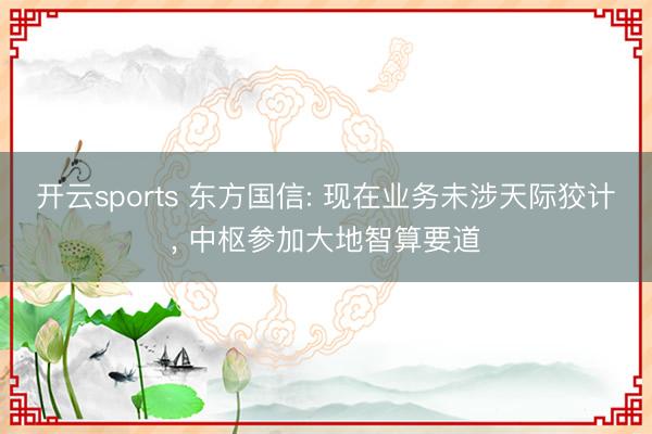 开云sports 东方国信: 现在业务未涉天际狡计, 中枢参加大地智算要道