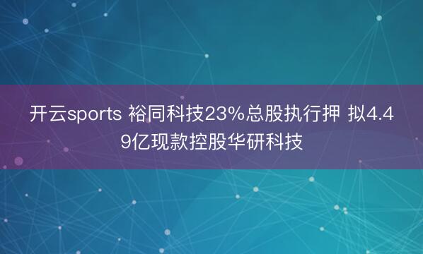 开云sports 裕同科技23%总股执行押 拟4.49亿现款控股华研科技