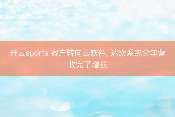 开云sports 客户转向云软件, 达索系统全年营收完了增长