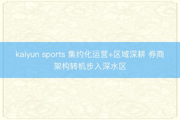 kaiyun sports 集约化运营+区域深耕 券商架构转机步入深水区