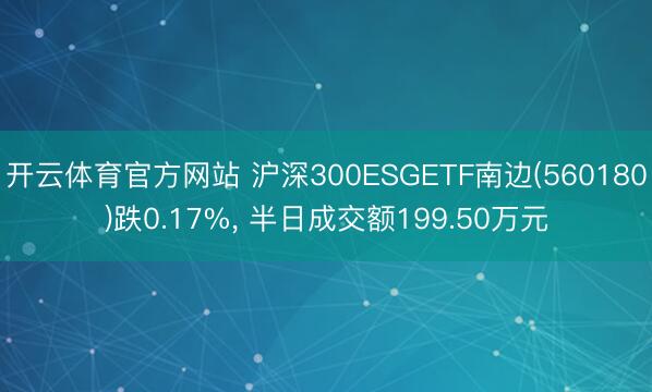 开云体育官方网站 沪深300ESGETF南边(560180)跌0.17%, 半日成交额199.50万元