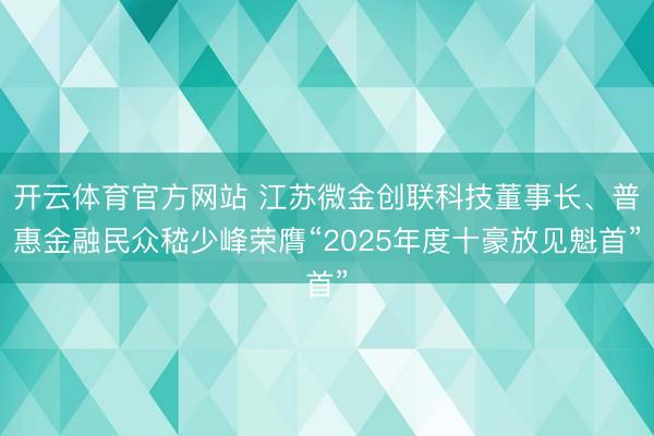 开云体育官方网站 江苏微金创联科技董事长、普惠金融民众嵇少峰荣膺“2025年度十豪放见魁首”