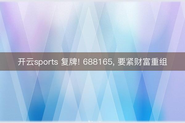 开云sports 复牌! 688165, 要紧财富重组
