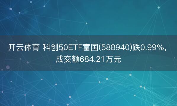 开云体育 科创50ETF富国(588940)跌0.99%, 成交额684.21万元