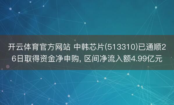 开云体育官方网站 中韩芯片(513310)已通顺26日取得资金净申购， 区间净流入额4.99亿元