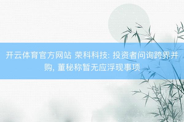 开云体育官方网站 荣科科技: 投资者问询跨界并购, 董秘称暂无应浮现事项