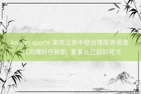 kaiyun sports 南京证券中枢治理层将调遣: 总司理拟任新职, 董事长已超龄荷戈