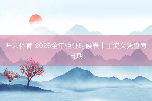 开云体育 2026全年验证时候表｜主流文凭查考日期