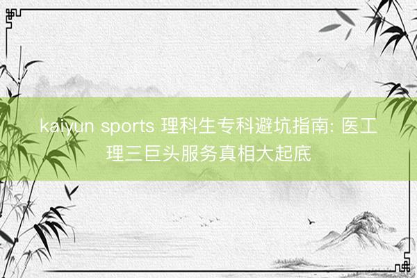 kaiyun sports 理科生专科避坑指南: 医工理三巨头服务真相大起底