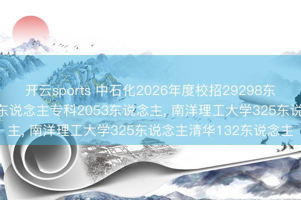 开云sports 中石化2026年度校招29298东说念主, 议论生19489东说念主专科2053东说念主, 南洋理工大学325东说念主清华132东说念主