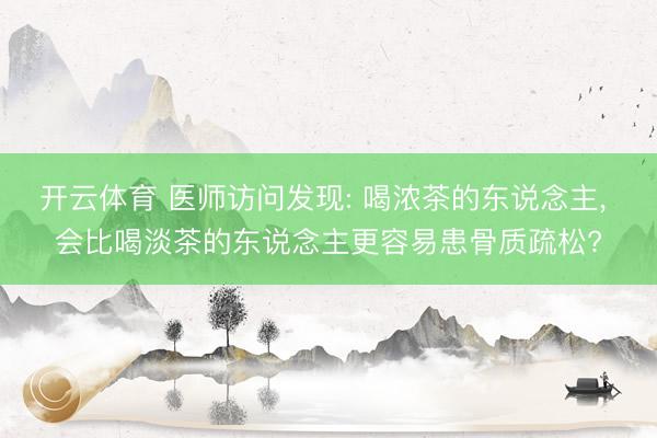 开云体育 医师访问发现: 喝浓茶的东说念主, 会比喝淡茶的东说念主更容易患骨质疏松?