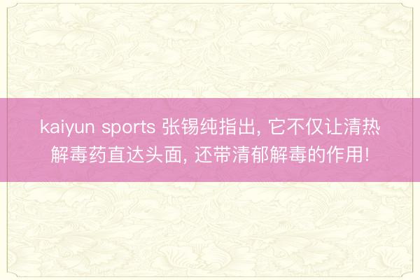kaiyun sports 张锡纯指出, 它不仅让清热解毒药直达头面, 还带清郁解毒的作用!