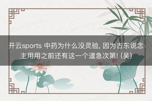 开云sports 中药为什么没灵验, 因为古东说念主用用之前还有这一个遑急次第! (吴)
