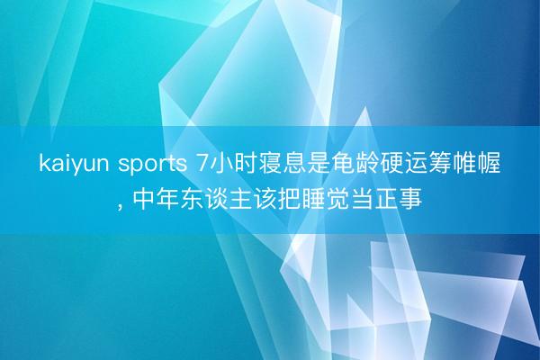 kaiyun sports 7小时寝息是龟龄硬运筹帷幄, 中年东谈主该把睡觉当正事