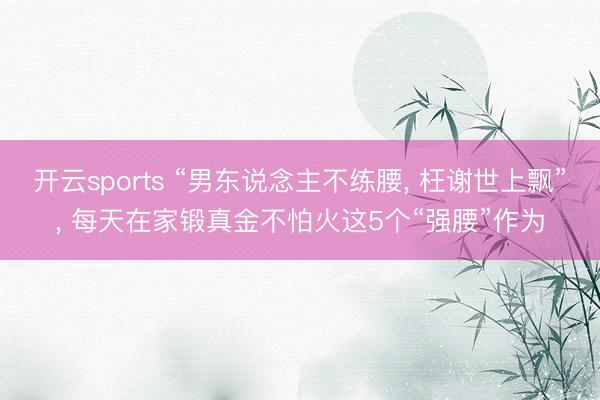 开云sports “男东说念主不练腰， 枉谢世上飘”， 每天在家锻真金不怕火这5个“强腰”作为