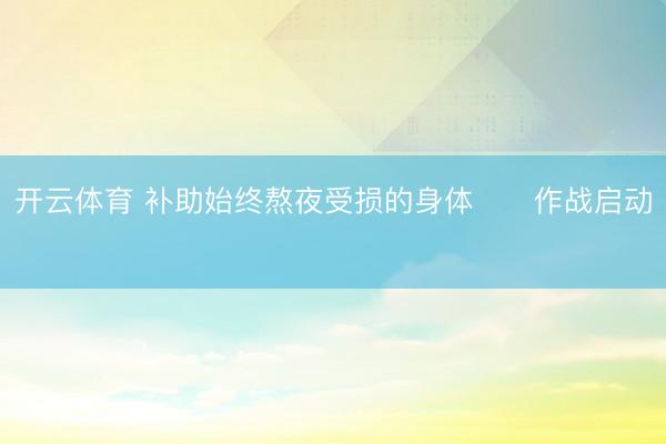 开云体育 补助始终熬夜受损的身体❗️作战启动❗️
