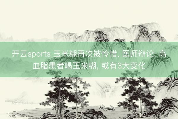 开云sports 玉米糊再次被怜惜, 医师辩论: 高血脂患者喝玉米糊, 或有3大变化