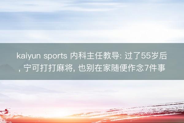 kaiyun sports 内科主任教导: 过了55岁后, 宁可打打麻将, 也别在家随便作念7件事