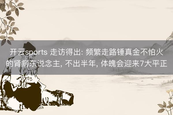 开云sports 走访得出: 频繁走路锤真金不怕火的肾病东说念主, 不出半年, 体魄会迎来7大平正