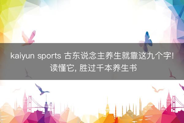 kaiyun sports 古东说念主养生就靠这九个字! 读懂它, 胜过千本养生书