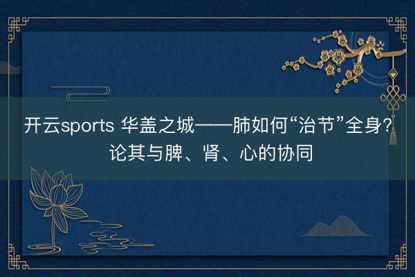 开云sports 华盖之城——肺如何“治节”全身? 论其与脾、肾、心的协同