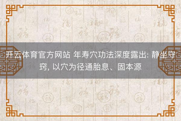 开云体育官方网站 年寿穴功法深度露出: 静坐守窍, 以穴为径通胎息、固本源