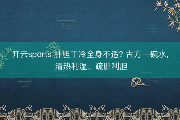 开云sports 肝胆干冷全身不适? 古方一碗水, 清热利湿、疏肝利胆
