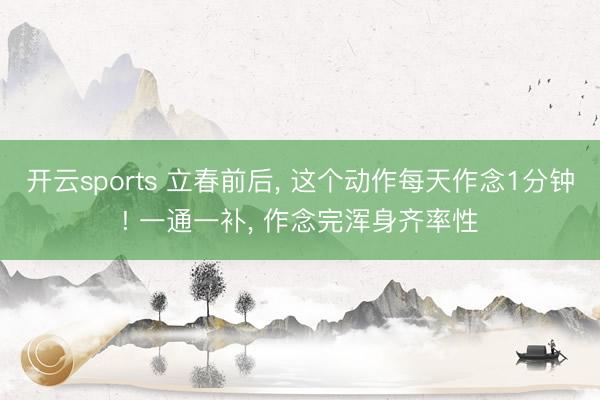 开云sports 立春前后, 这个动作每天作念1分钟! 一通一补, 作念完浑身齐率性