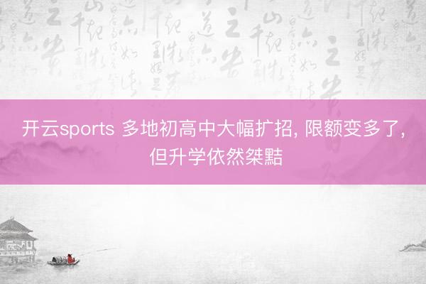 开云sports 多地初高中大幅扩招, 限额变多了, 但升学依然桀黠