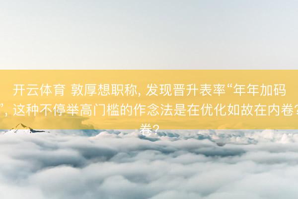开云体育 敦厚想职称, 发现晋升表率“年年加码”, 这种不停举高门槛的作念法是在优化如故在内卷?