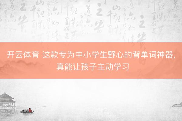 开云体育 这款专为中小学生野心的背单词神器, 真能让孩子主动学习