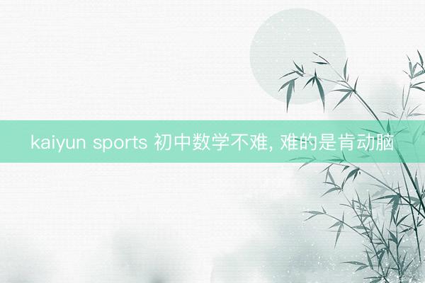 kaiyun sports 初中数学不难, 难的是肯动脑