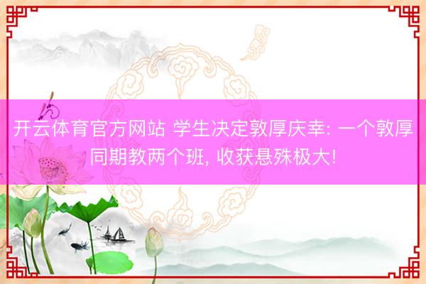 开云体育官方网站 学生决定敦厚庆幸: 一个敦厚同期教两个班, 收获悬殊极大!