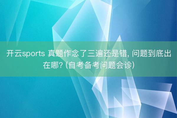 开云sports 真题作念了三遍还是错, 问题到底出在哪? (自考备考问题会诊)