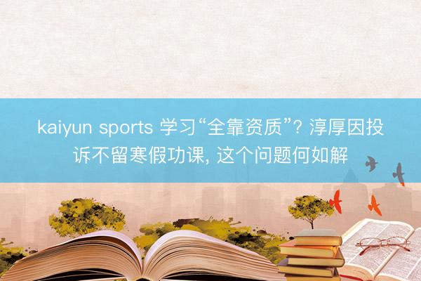 kaiyun sports 学习“全靠资质”? 淳厚因投诉不留寒假功课, 这个问题何如解