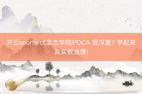 开云sports 优念念学院|PDCA 很深重? 学起来其实很浅薄!
