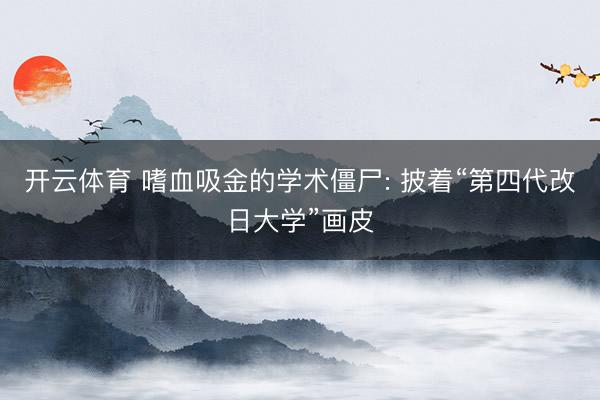 开云体育 嗜血吸金的学术僵尸: 披着“第四代改日大学”画皮