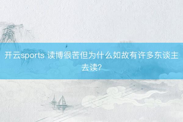 开云sports 读博很苦但为什么如故有许多东谈主去读？
