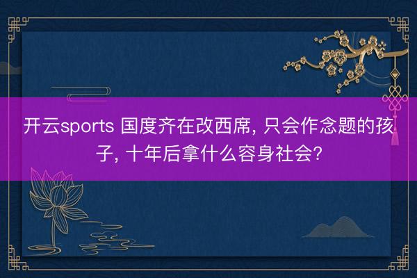 开云sports 国度齐在改西席, 只会作念题的孩子, 十年后拿什么容身社会?