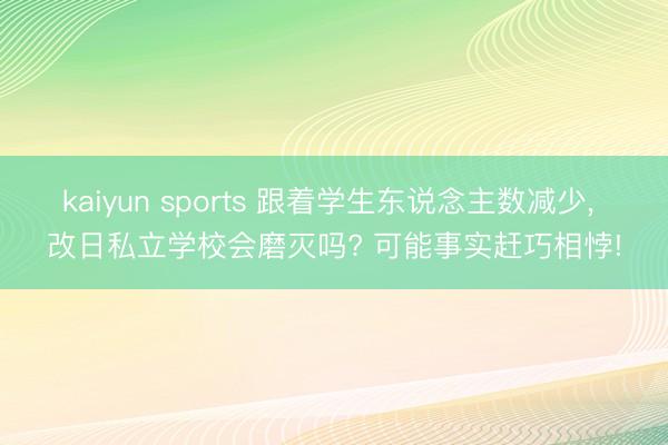 kaiyun sports 跟着学生东说念主数减少, 改日私立学校会磨灭吗? 可能事实赶巧相悖!