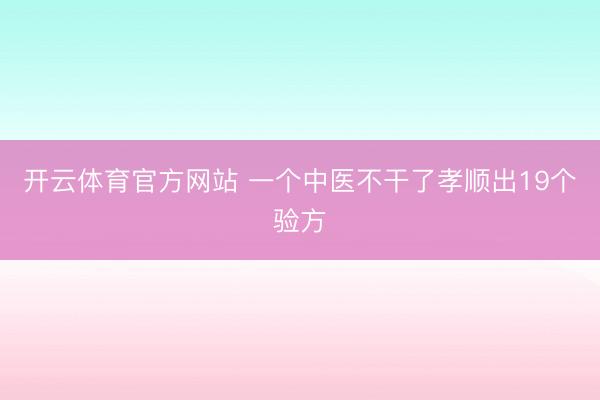 开云体育官方网站 一个中医不干了孝顺出19个验方