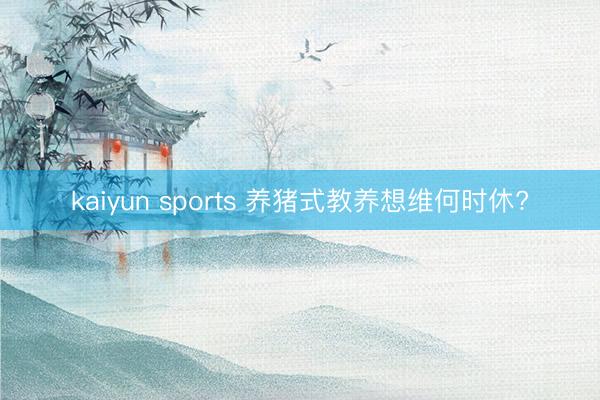 kaiyun sports 养猪式教养想维何时休?
