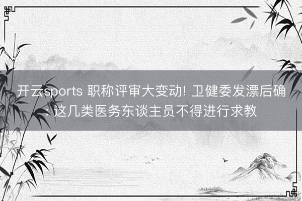 开云sports 职称评审大变动! 卫健委发漂后确: 这几类医务东谈主员不得进行求教