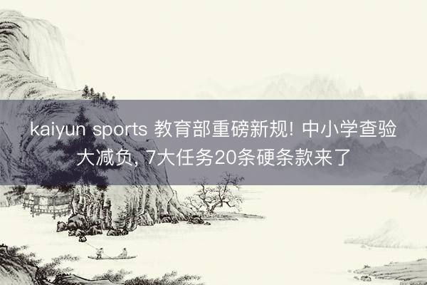 kaiyun sports 教育部重磅新规! 中小学查验大减负， 7大任务20条硬条款来了