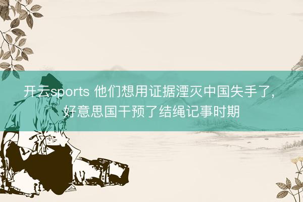 开云sports 他们想用证据湮灭中国失手了, 好意思国干预了结绳记事时期