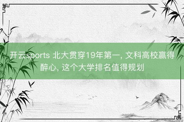 开云sports 北大贯穿19年第一, 文科高校赢得醉心, 这个大学排名值得规划