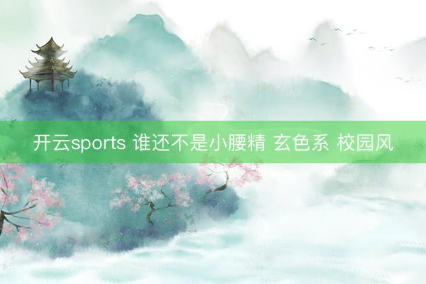 开云sports 谁还不是小腰精 玄色系 校园风