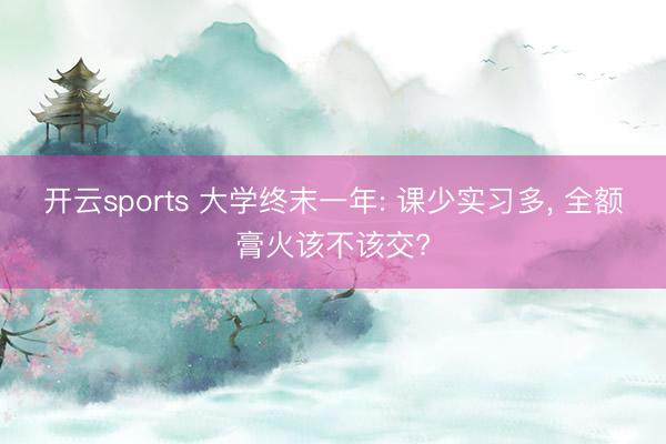 开云sports 大学终末一年: 课少实习多, 全额膏火该不该交?